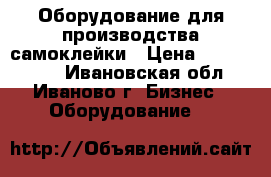 Оборудование для производства самоклейки › Цена ­ 5 000 000 - Ивановская обл., Иваново г. Бизнес » Оборудование   